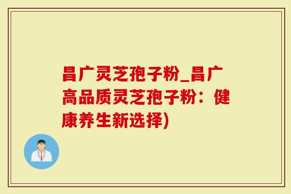 昌广灵芝孢子粉_昌广高品质灵芝孢子粉：健康养生新选择)