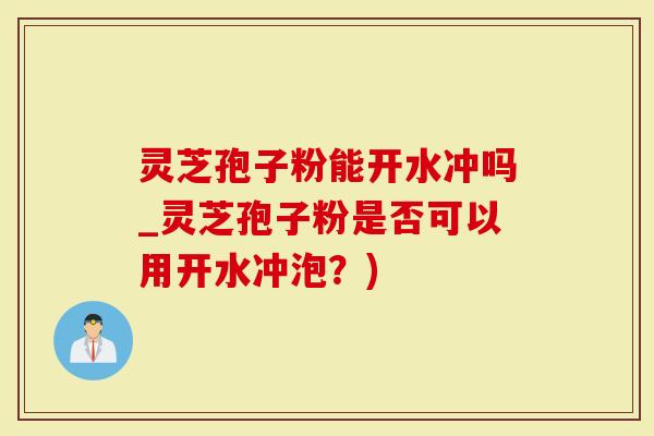 灵芝孢子粉能开水冲吗_灵芝孢子粉是否可以用开水冲泡?)-第1张图片-灵芝大师 灵芝孢子粉能开水冲吗_灵芝孢子粉是否可以用开水冲泡?)-第1张图片-灵芝大师