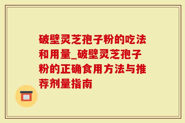破壁灵芝孢子粉的吃法和用量_破壁灵芝孢子粉的正确食用方法与推荐剂量指南