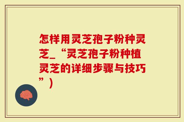 怎样用灵芝孢子粉种灵芝_“灵芝孢子粉种植灵芝的详细步骤与技巧”)