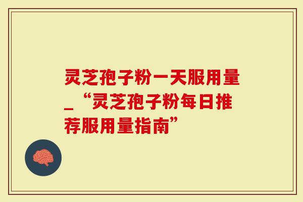 灵芝孢子粉一天服用量_“灵芝孢子粉每日推荐服用量指南”