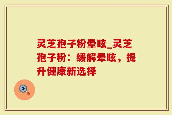 灵芝孢子粉晕眩_灵芝孢子粉：缓解晕眩，提升健康新选择