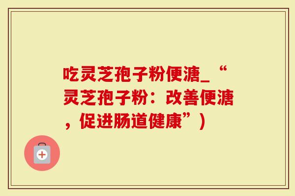 吃灵芝孢子粉便溏_“灵芝孢子粉：改善便溏，促进肠道健康”)