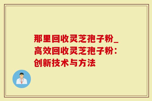 那里回收灵芝孢子粉_高效回收灵芝孢子粉：创新技术与方法