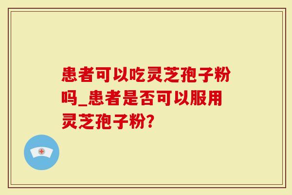 患者可以吃灵芝孢子粉吗_患者是否可以服用灵芝孢子粉？