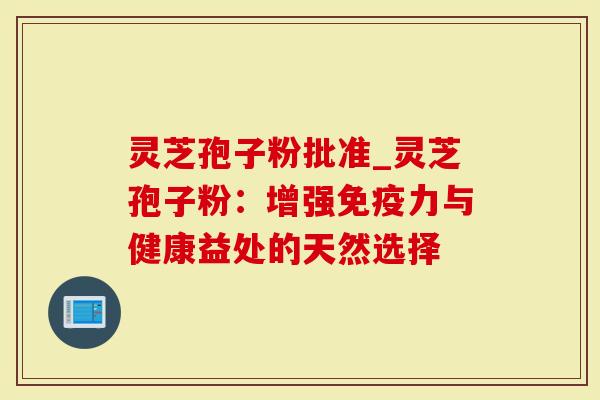 灵芝孢子粉批准_灵芝孢子粉：增强免疫力与健康益处的天然选择