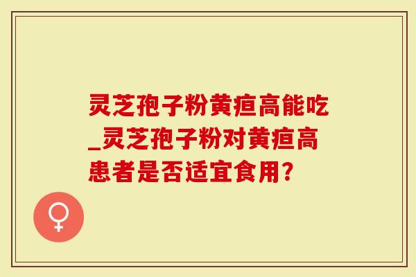 灵芝孢子粉黄疸高能吃_灵芝孢子粉对黄疸高患者是否适宜食用？