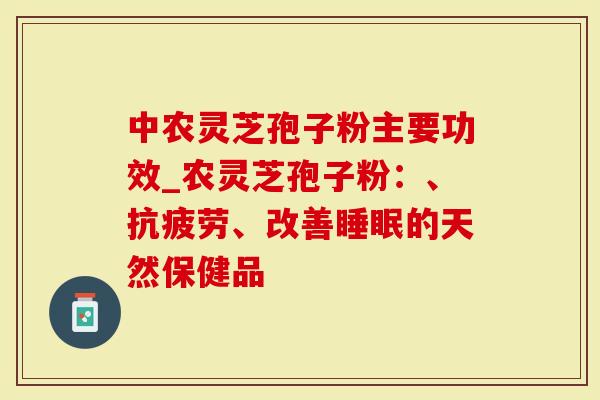 中农灵芝孢子粉主要功效_农灵芝孢子粉：、抗疲劳、改善睡眠的天然保健品