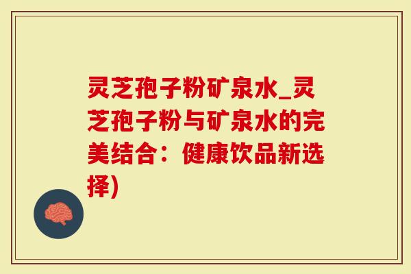 灵芝孢子粉矿泉水_灵芝孢子粉与矿泉水的完美结合：健康饮品新选择)