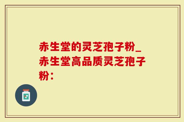 赤生堂的灵芝孢子粉_赤生堂高品质灵芝孢子粉:-第1张图片-灵芝大师 赤生堂的灵芝孢子粉_赤生堂高品质灵芝孢子粉:-第1张图片-灵芝大师