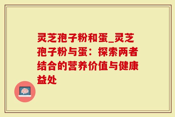 灵芝孢子粉和蛋_灵芝孢子粉与蛋:探索两者结合的营养价值与健康益处-第1张图片-灵芝大师 灵芝孢子粉和蛋_灵芝孢子粉与蛋:探索两者结合的营养价值与健康益处-第1张图片-灵芝大师