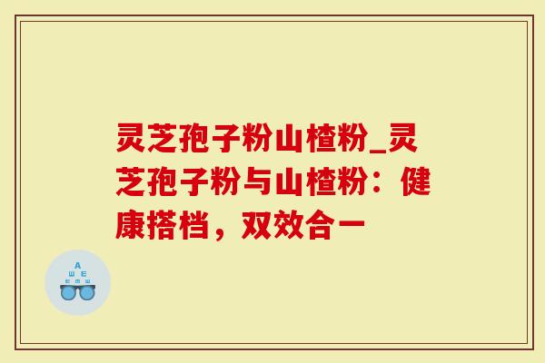 灵芝孢子粉山楂粉_灵芝孢子粉与山楂粉：健康搭档，双效合一