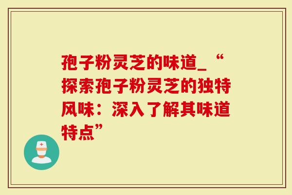 孢子粉灵芝的味道_“探索孢子粉灵芝的独特风味:深入了解其味道特点”-第1张图片-灵芝大师 孢子粉灵芝的味道_“探索孢子粉灵芝的独特风味:深入了解其味道特点”-第1张图片-灵芝大师