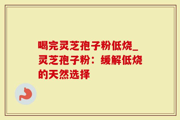 喝完灵芝孢子粉低烧_灵芝孢子粉：缓解低烧的天然选择