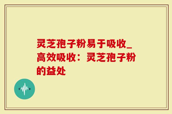 灵芝孢子粉易于吸收_高效吸收:灵芝孢子粉的益处-第1张图片-灵芝大师 灵芝孢子粉易于吸收_高效吸收:灵芝孢子粉的益处-第1张图片-灵芝大师