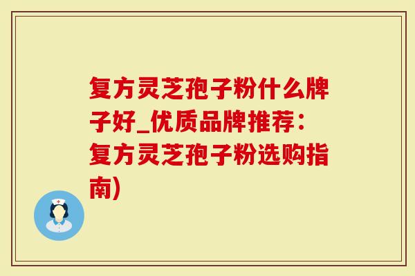 复方灵芝孢子粉什么牌子好_优质品牌推荐：复方灵芝孢子粉选购指南)