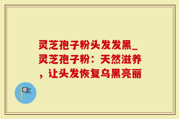 灵芝孢子粉头发发黑_灵芝孢子粉：天然滋养，让头发恢复乌黑亮丽