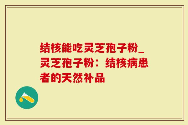 结核能吃灵芝孢子粉_灵芝孢子粉:结核病患者的天然补品-第1张图片-灵芝大师 结核能吃灵芝孢子粉_灵芝孢子粉:结核病患者的天然补品-第1张图片-灵芝大师
