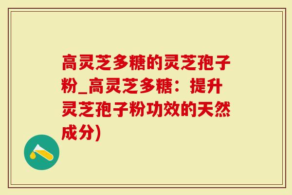 高灵芝多糖的灵芝孢子粉_高灵芝多糖：提升灵芝孢子粉功效的天然成分)