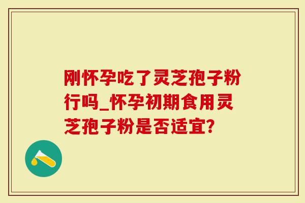 刚怀孕吃了灵芝孢子粉行吗_怀孕初期食用灵芝孢子粉是否适宜？