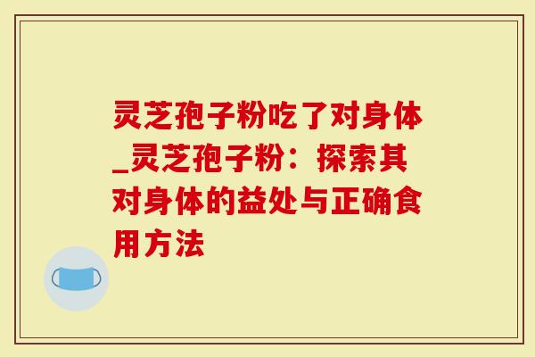 灵芝孢子粉吃了对身体_灵芝孢子粉：探索其对身体的益处与正确食用方法
