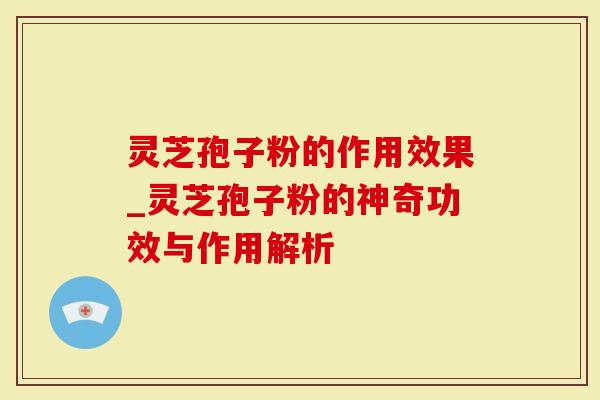 灵芝孢子粉的作用效果_灵芝孢子粉的神奇功效与作用解析