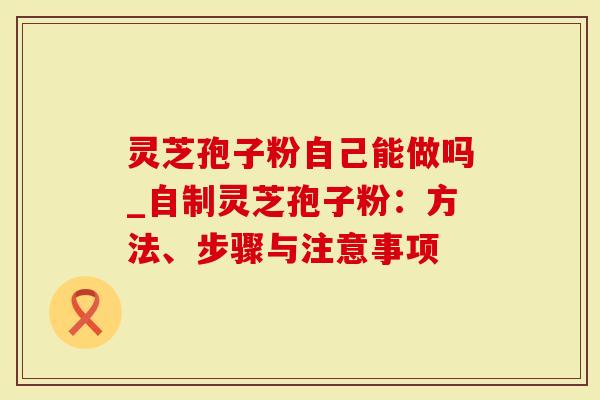 灵芝孢子粉自己能做吗_自制灵芝孢子粉:方法、步骤与注意事项-第1张图片-灵芝大师 灵芝孢子粉自己能做吗_自制灵芝孢子粉:方法、步骤与注意事项-第1张图片-灵芝大师