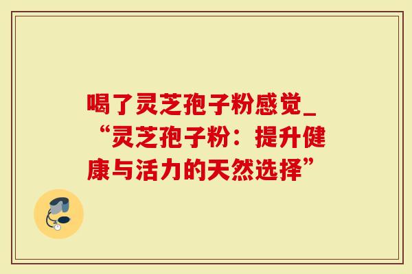 喝了灵芝孢子粉感觉_“灵芝孢子粉：提升健康与活力的天然选择”