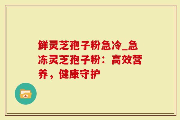 鲜灵芝孢子粉急冷_急冻灵芝孢子粉：高效营养，健康守护