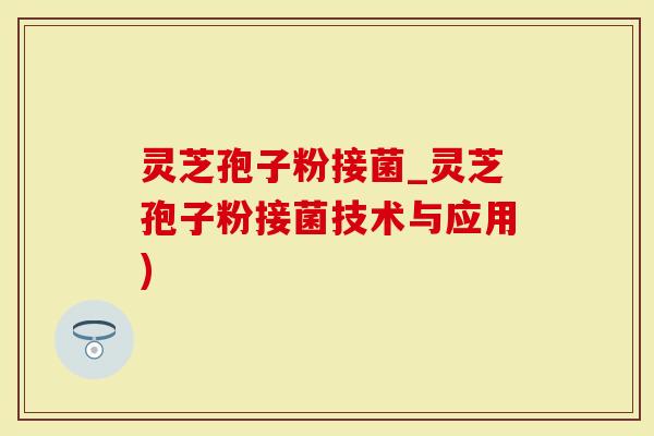 灵芝孢子粉接菌_灵芝孢子粉接菌技术与应用)