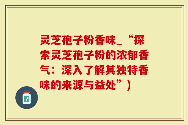 灵芝孢子粉香味_“探索灵芝孢子粉的浓郁香气：深入了解其独特香味的来源与益处”)