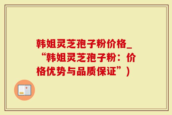 韩姐灵芝孢子粉价格_“韩姐灵芝孢子粉：价格优势与品质保证”)