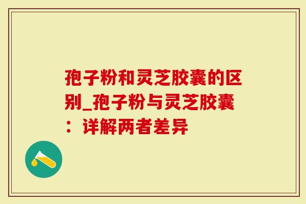 孢子粉和灵芝胶囊的区别_孢子粉与灵芝胶囊：详解两者差异