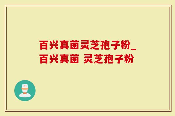 百兴真菌灵芝孢子粉_百兴真菌 灵芝孢子粉 