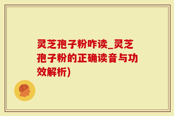 灵芝孢子粉咋读_灵芝孢子粉的正确读音与功效解析)