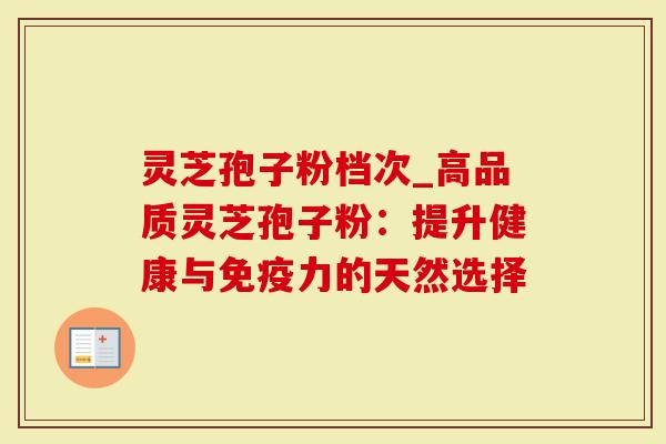 灵芝孢子粉档次_高品质灵芝孢子粉:提升健康与免疫力的天然选择-第1张图片-灵芝大师 灵芝孢子粉档次_高品质灵芝孢子粉:提升健康与免疫力的天然选择-第1张图片-灵芝大师