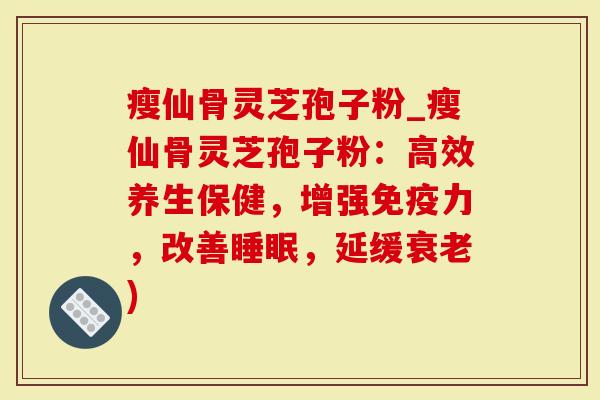 瘦仙骨灵芝孢子粉_瘦仙骨灵芝孢子粉：高效养生保健，增强免疫力，改善睡眠，延缓衰老)