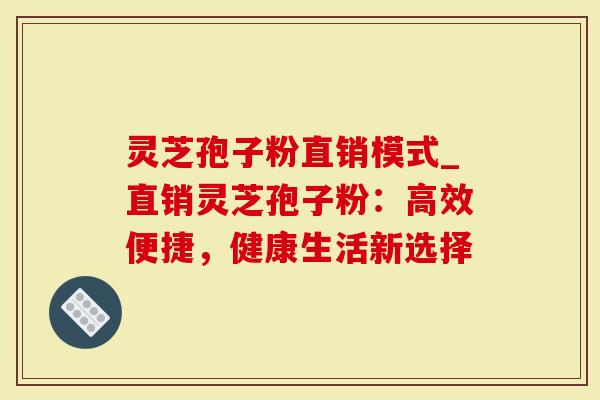 灵芝孢子粉直销模式_直销灵芝孢子粉:高效便捷,健康生活新选择-第1张图片-灵芝大师 灵芝孢子粉直销模式_直销灵芝孢子粉:高效便捷,健康生活新选择-第1张图片-灵芝大师