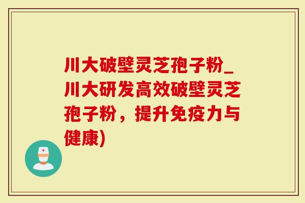 川大破壁灵芝孢子粉_川大研发高效破壁灵芝孢子粉，提升免疫力与健康)