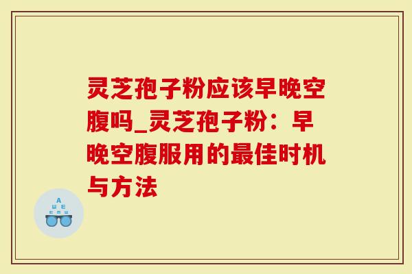 灵芝孢子粉应该早晚空腹吗_灵芝孢子粉:早晚空腹服用的最佳时机与方法-第1张图片-灵芝大师 灵芝孢子粉应该早晚空腹吗_灵芝孢子粉:早晚空腹服用的最佳时机与方法-第1张图片-灵芝大师