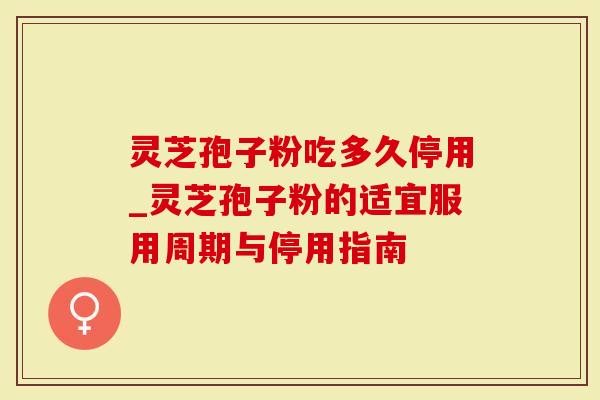 灵芝孢子粉吃多久停用_灵芝孢子粉的适宜服用周期与停用指南