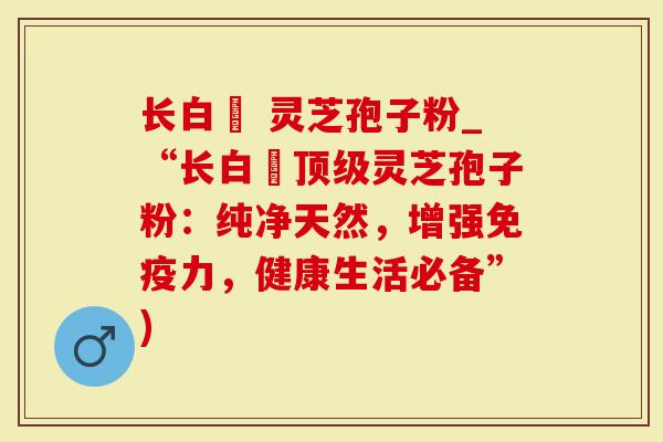长白莊 灵芝孢子粉_“长白莊顶级灵芝孢子粉：纯净天然，增强免疫力，健康生活必备”)