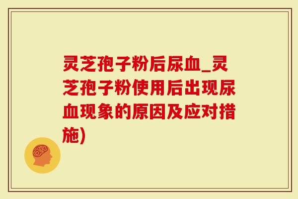 灵芝孢子粉后尿血_灵芝孢子粉使用后出现尿血现象的原因及应对措施)-第1张图片-灵芝大师 灵芝孢子粉后尿血_灵芝孢子粉使用后出现尿血现象的原因及应对措施)-第1张图片-灵芝大师