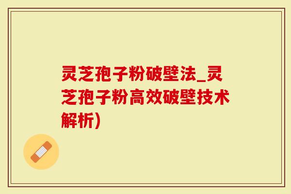 灵芝孢子粉破壁法_灵芝孢子粉高效破壁技术解析)