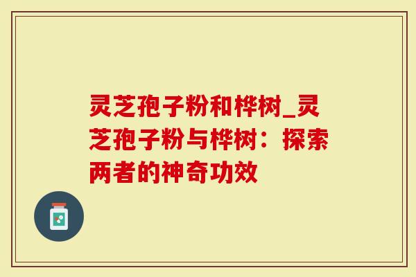 灵芝孢子粉和桦树_灵芝孢子粉与桦树:探索两者的神奇功效-第1张图片-灵芝大师 灵芝孢子粉和桦树_灵芝孢子粉与桦树:探索两者的神奇功效-第1张图片-灵芝大师