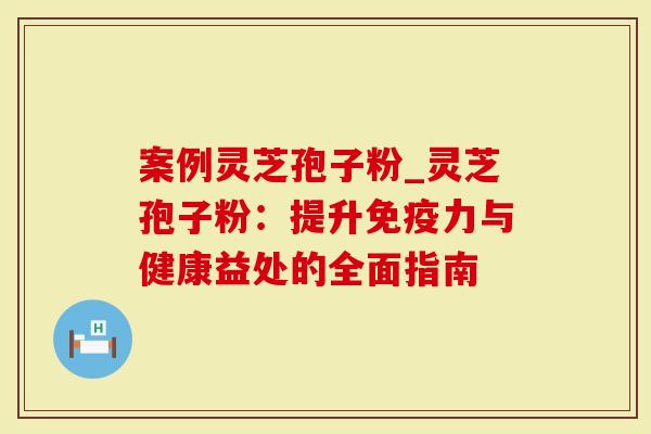 案例灵芝孢子粉_灵芝孢子粉:提升免疫力与健康益处的全面指南-第1张图片-灵芝大师 案例灵芝孢子粉_灵芝孢子粉:提升免疫力与健康益处的全面指南-第1张图片-灵芝大师