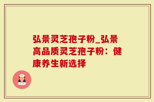 弘景灵芝孢子粉_弘景高品质灵芝孢子粉：健康养生新选择