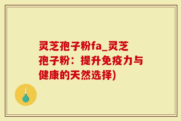 灵芝孢子粉fa_灵芝孢子粉：提升免疫力与健康的天然选择)