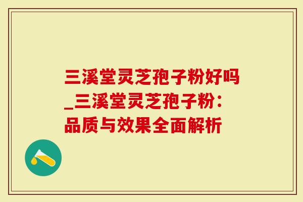 三溪堂灵芝孢子粉好吗_三溪堂灵芝孢子粉：品质与效果全面解析