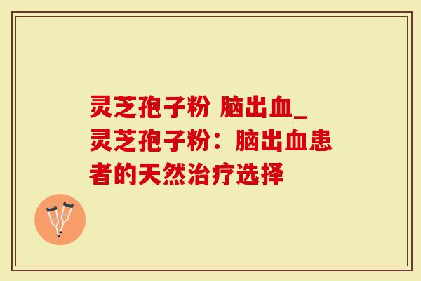 灵芝孢子粉 脑出血_灵芝孢子粉：脑出血患者的天然治疗选择